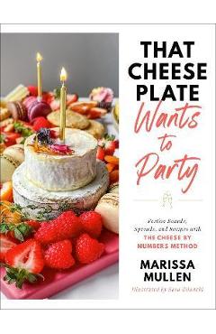 That Cheese Plate Wants to Party: Festive Boards, Spreads, and Recipes with the Cheese by Numbers Method - Marissa Mullen