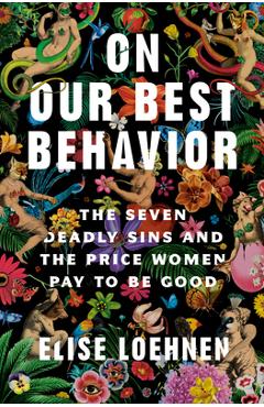 On Our Best Behavior: The Seven Deadly Sins and the Price Women Pay to Be Good - Elise Loehnen