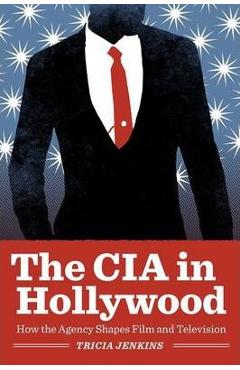 The CIA in Hollywood: How the Agency Shapes Film and Television - Tricia Jenkins