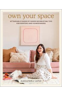 Own Your Space: Attainable Room-By-Room Decorating Tips for Renters and Homeowners - Alexandra Gater