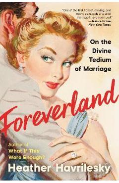 Foreverland: On the Divine Tedium of Marriage - Heather Havrilesky