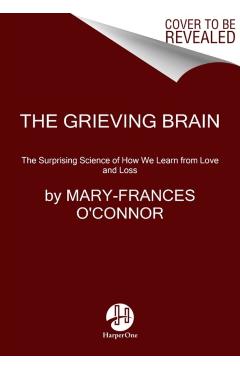 The Grieving Brain: The Surprising Science of How We Learn from Love and Loss - Mary-frances O'connor
