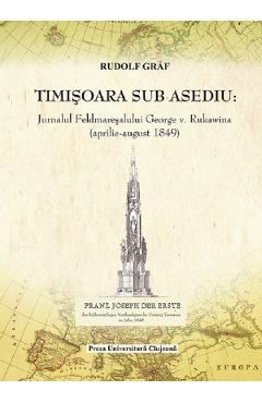 Timisoara sub asediu. Jurnalul Feldmaresalului George V. Rukawina (aprilie-august 1849) – Rudolf Graf (aprilie-august