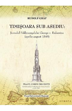 Timisoara sub asediu. jurnalul feldmaresalului george v. rukawina (aprilie-august 1849) - rudolf graf