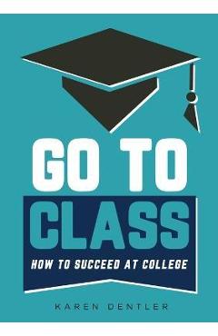 Go to Class: How to Succeed at College - Karen Dentler