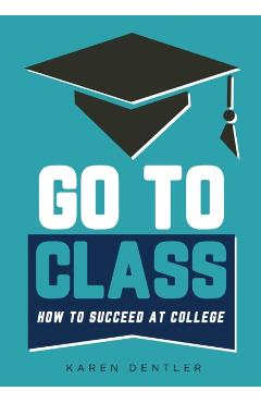Go to Class: How to Succeed at College - Karen Dentler