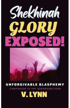Shekhinah Glory Exposed!: Unforgivable Blasphemy; Companion to Thy Queendom Come - V. Lynn