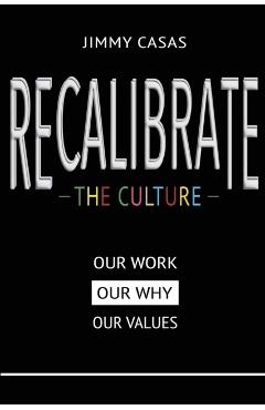 Recalibrate the Culture: Our Why...Our Work...Our Values: Our - Jimmy Casas