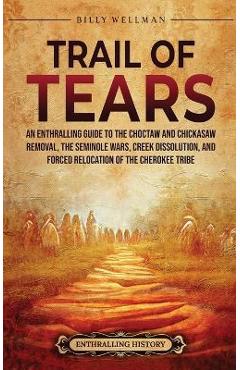 Trail of Tears: An Enthralling Guide to the Choctaw and Chickasaw Removal, the Seminole Wars, Creek Dissolution, and Forced Relocation - Billy Wellman