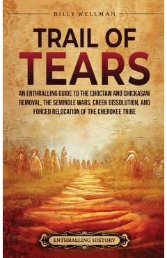 Trail of Tears: An Enthralling Guide to the Choctaw and Chickasaw Removal, the Seminole Wars, Creek Dissolution, and Forced Relocation - Billy Wellman