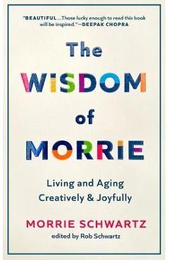 The Wisdom of Morrie: Living and Aging Creatively and Joyfully - Morrie Schwartz