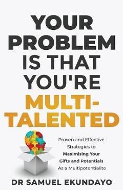 Your Problem is that you\'re Multi-talented: Proven and Effective Strategies to Maximising Your Gifts and Potentials as a Multi-potentialite - Samuel Ekundayo