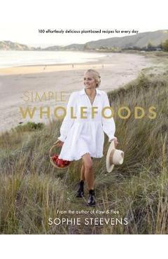 Simple Wholefoods: 100 Effortlessly Delicious Plant-Based Recipes for Every Day - Sophie Steevens