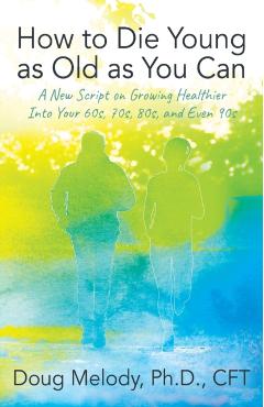 How to Die Young as Old as You Can: A New Script on Growing Healthier Into Your 60s, 70s, 80s, and Even 90s - Cft Doug Melody