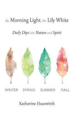 The Morning Light, The Lily White: Daily Dips into Nature and Spirit - Katherine Hauswirth