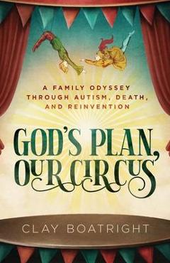 God\'s Plan, Our Circus: A Family Odyssey through Autism, Death, and Reinvention - Clay Boatright
