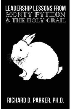 Leadership Lessons From Monty Python and the Holy Grail - Richard D. Parker