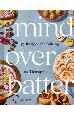 Mind Over Batter: 75 Recipes for Baking as Therapy - Jack Hazan