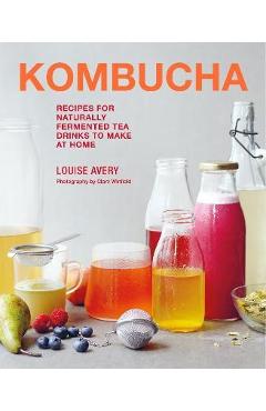 Kombucha: Recipes for Naturally Fermented Tea Drinks to Make at Home - Louise Avery