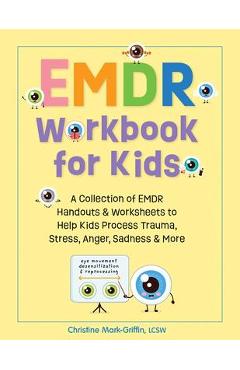 Emdr Workbook for Kids: A Collection of Emdr Handouts & Worksheets to Help Kids Process Trauma, Stress, Anger, Sadness & More - Christine Mark-griffin