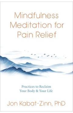 Mindfulness Meditation for Pain Relief: Practices to Reclaim Your Body and Your Life - Jon Kabat-zinn