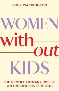 Women Without Kids: The Revolutionary Rise of an Unsung Sisterhood - Ruby Warrington