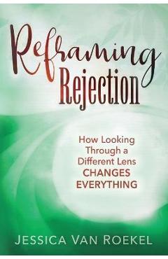 Reframing Rejection: How Looking Through a Different Lens Changes Everything - Jessica Van Roekel