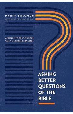 Asking Better Questions of the Bible: A Guide for the Wounded, Wary, and Longing for More - Marty Solomon