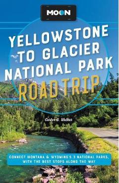 Moon Yellowstone to Glacier National Park Road Trip: Connect Montana & Wyoming\'s 3 National Parks, with the Best Stops Along the Way - Carter G. Walker