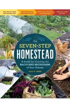 The Seven-Step Homestead: A Guide for Creating the Backyard Microfarm of Your Dreams - Leah M. Webb