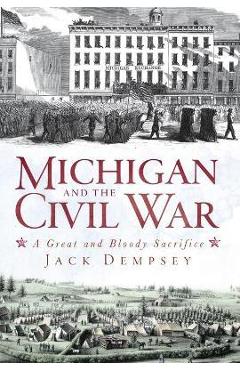 Michigan and the Civil War: A Great and Bloody Sacrifice - Jack Dempsey