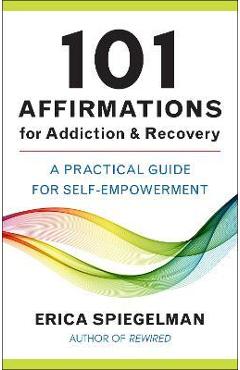 101 Affirmations for Addiction & Recovery: A Practical Guide for Self-Empowerment - Erica Spiegelman