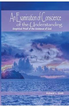 An Examination of Conscience of the Understanding: Empirical Proof of the Existence of God - Richard L. Scott
