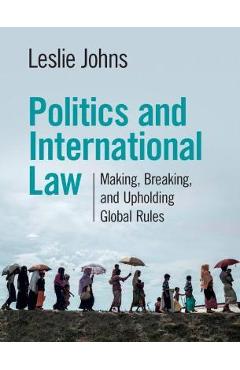 Politics and international law: making, breaking, and upholding global rules - leslie johns