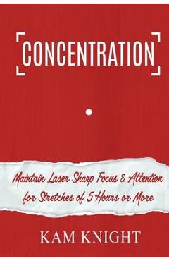Concentration: Maintain Laser Sharp Focus and Attention for Stretches of 5 Hours or More - Kam Knight