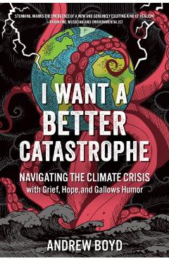 I Want a Better Catastrophe: Navigating the Climate Crisis with Grief, Hope, and Gallows Humor - Andrew Boyd