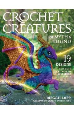 Crochet Creatures of Myth and Legend: 19 Designs Easy Cute Critters to Legendary Beasts - Megan Lapp