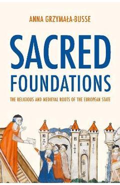 Sacred Foundations: The Religious and Medieval Roots of the European State - Anna M. Grzymala-busse