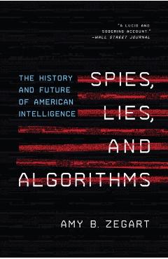 Spies, Lies, and Algorithms: The History and Future of American Intelligence - Amy B. Zegart