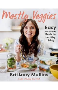 Mostly Veggies: Easy Make-Ahead Meals for Healthy Living - Brittany Mullins