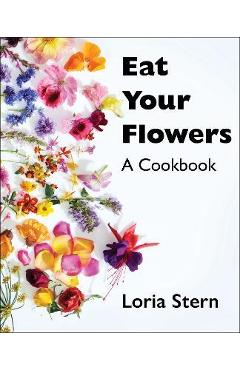 Eat Your Flowers: A Cookbook - Loria Stern