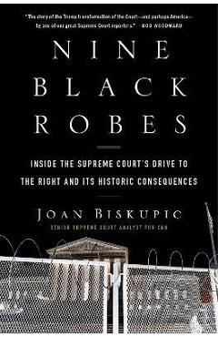 Nine Black Robes: Inside the Supreme Court\'s Drive to the Right and Its Historic Consequences - Joan Biskupic