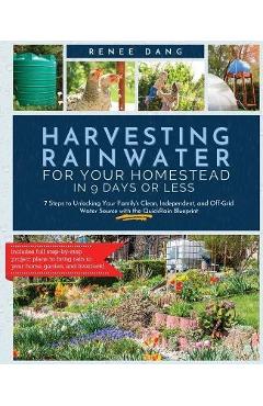 Harvesting Rainwater for Your Homestead in 9 Days or Less: 7 Steps to Unlocking Your Family\'s Clean, Independent, and Off-Grid Water Source with the Q - Renee Dang