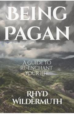 Being Pagan: A Guide to Re-Enchant Your Life - Rhyd Wildermuth