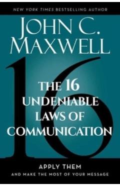 The 16 Undeniable Laws of Communication: Apply Them and Make the Most of Your Message - John C. Maxwell