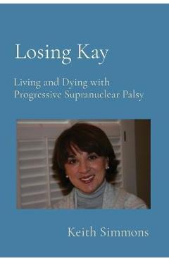 Losing Kay: Living and Dying with Progressive Supranuclear Palsy - Keith B. Simmons