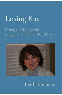 Losing Kay: Living and Dying with Progressive Supranuclear Palsy - Keith B. Simmons