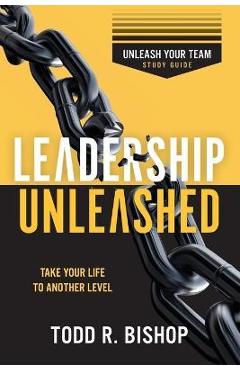 Leadership Unleashed: Unleash Your Team - Study Guide - Todd R. Bishop