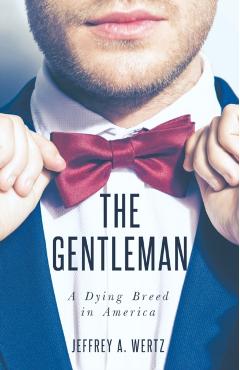 The Gentleman: A Dying Breed in America - Jeffrey A. Wertz