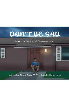 Don\'t Be Sad: Based on a True Story of Conquering Sadness - Alton Edmond